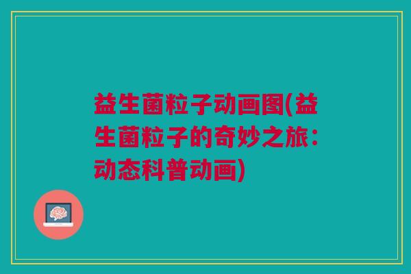 益生菌粒子动画图(益生菌粒子的奇妙之旅:动态科普动画) 益生菌粒子动画图(益生菌粒子的奇妙之旅:动态科普动画)