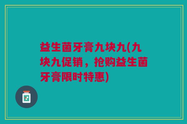 益生菌牙膏九块九(九块九促销,抢购益生菌牙膏限时特惠)