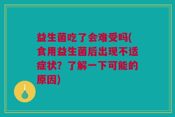 益生菌吃了会难受吗(食用益生菌后出现不适症状?了解一下可能的原因)