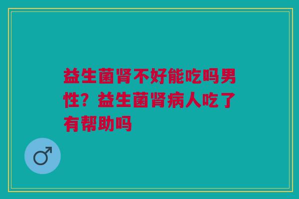 益生菌肾不好能吃吗男性?益生菌肾病人吃了有帮助吗