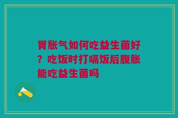 胃胀气如何吃益生菌好?吃饭时打嗝饭后腹胀能吃益生菌吗