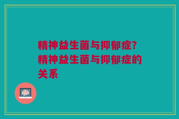 精神益生菌与抑郁症?精神益生菌与抑郁症的关系