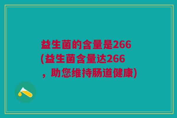 益生菌的含量是266(益生菌含量达266,助您维持肠道健康) 益生菌的含量是266(益生菌含量达266,助您维持肠道健康)