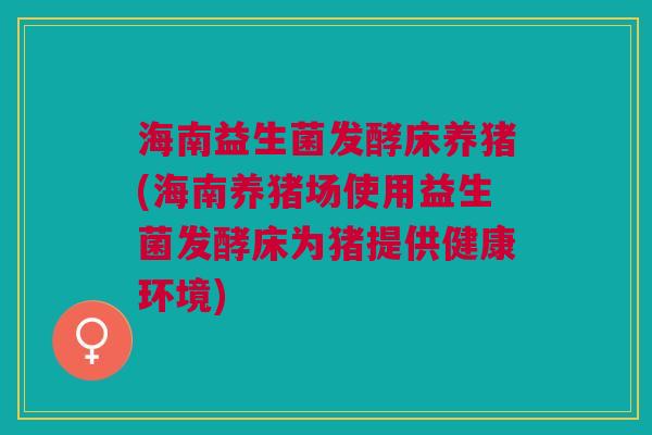 海南益生菌发酵床养猪(海南养猪场使用益生菌发酵床为猪提供健康环境) 海南益生菌发酵床养猪(海南养猪场使用益生菌发酵床为猪提供健康环境)