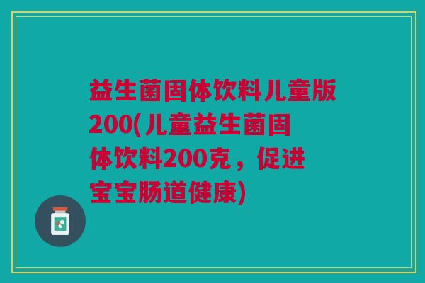 益生菌固体饮料儿童版200(儿童益生菌固体饮料200克,促进宝宝肠道健康) 益生菌固体饮料儿童版200(儿童益生菌固体饮料200克,促进宝宝肠道健康)