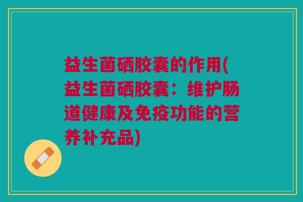 益生菌硒胶囊的作用(益生菌硒胶囊:维护肠道健康及免疫功能的营养补充品)