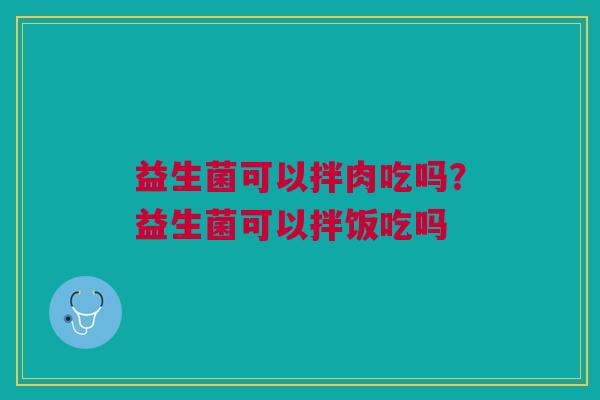益生菌可以拌肉吃吗?益生菌可以拌饭吃吗