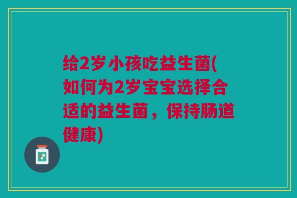 给2岁小孩吃益生菌(如何为2岁宝宝选择合适的益生菌,保持肠道健康) 给2岁小孩吃益生菌(如何为2岁宝宝选择合适的益生菌,保持肠道健康)