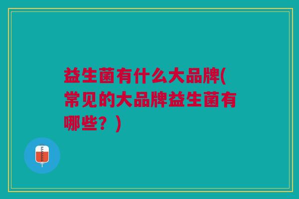 益生菌有什么大品牌(常见的大品牌益生菌有哪些?)