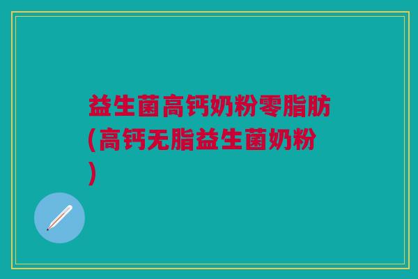 益生菌高钙奶粉零脂肪(高钙无脂益生菌奶粉)