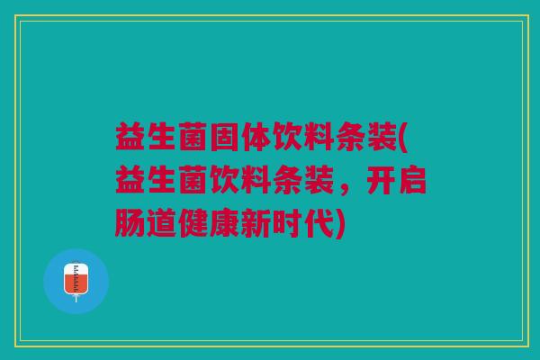 益生菌固体饮料条装(益生菌饮料条装,开启肠道健康新时代)
