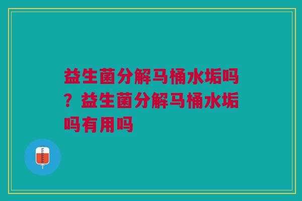 益生菌分解马桶水垢吗?益生菌分解马桶水垢吗有用吗 益生菌分解马桶水垢吗?益生菌分解马桶水垢吗有用吗