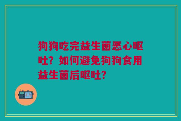 狗狗吃完益生菌恶心呕吐?如何避免狗狗食用益生菌后呕吐?