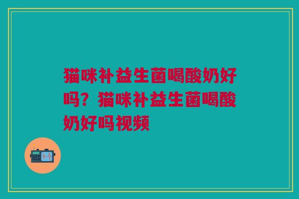 猫咪补益生菌喝酸奶好吗？猫咪补益生菌喝酸奶好吗视频