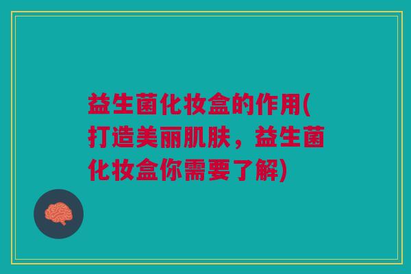 益生菌化妆盒的作用(打造美丽,益生菌化妆盒你需要了解) 益生菌化妆盒的作用(打造美丽,益生菌化妆盒你需要了解)