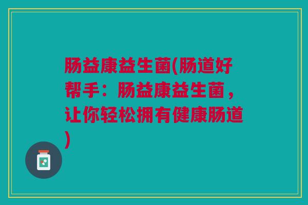 肠益康益生菌(肠道好帮手：肠益康益生菌，让你轻松拥有健康肠道)