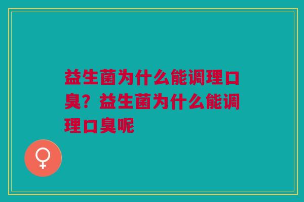 益生菌为什么能调理口臭?益生菌为什么能调理口臭呢