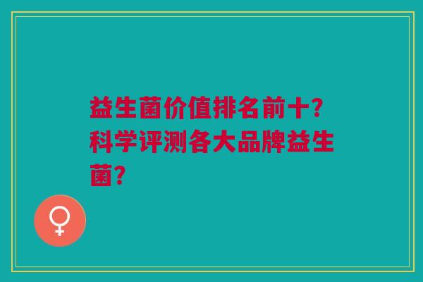 益生菌价值排名前十?科学评测各大品牌益生菌?