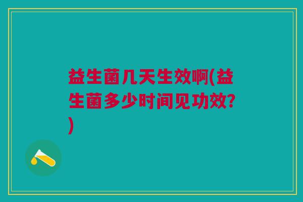 益生菌几天生效啊(益生菌多少时间见功效?)