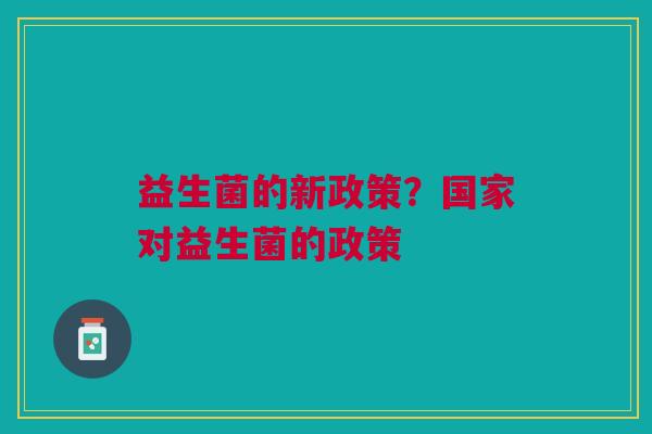 益生菌的新政策?国家对益生菌的政策