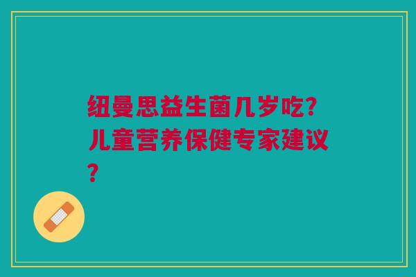 纽曼思益生菌几岁吃?儿童营养保健专家建议? 纽曼思益生菌几岁吃?儿童营养保健专家建议?