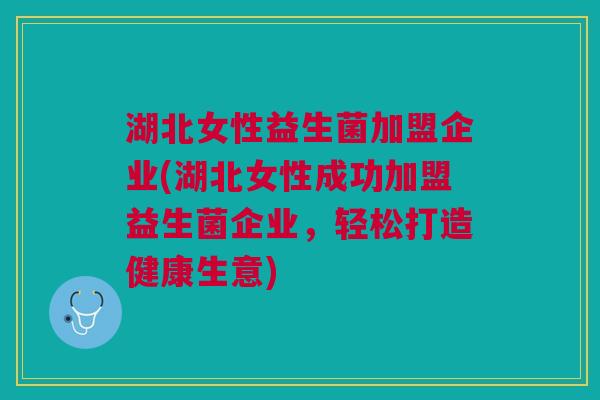 湖北女性益生菌加盟企业(湖北女性成功加盟益生菌企业,轻松打造健康生意)