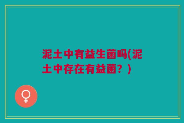 泥土中有益生菌吗(泥土中存在有益菌?) 泥土中有益生菌吗(泥土中存在有益菌?)
