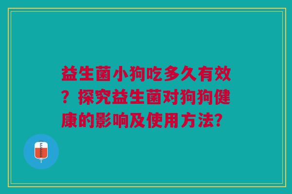 益生菌小狗吃多久有效?探究益生菌对狗狗健康的影响及使用方法?