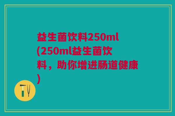 益生菌饮料250ml(250ml益生菌饮料,助你增进肠道健康)