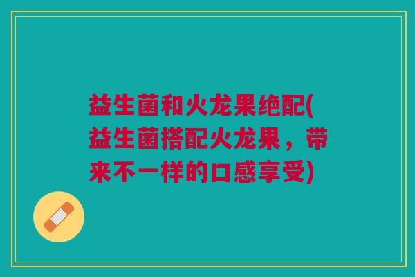 益生菌和火龙果绝配(益生菌搭配火龙果,带来不一样的口感享受)