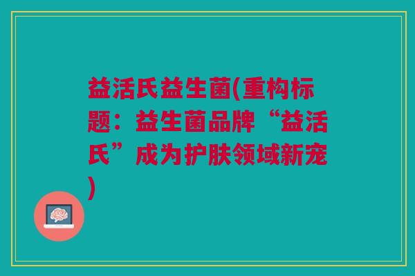 益活氏益生菌(重构标题:益生菌品牌“益活氏”成为护肤领域新宠)