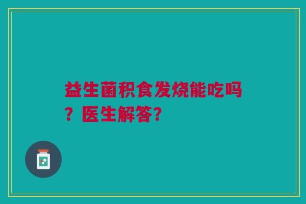 益生菌积食发烧能吃吗?医生解答?