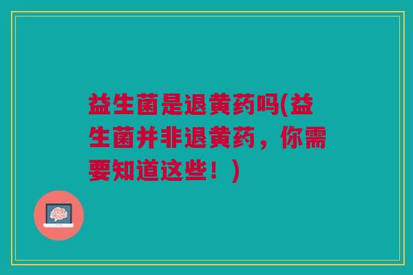 益生菌是退黄药吗(益生菌并非退黄药，你需要知道这些！)