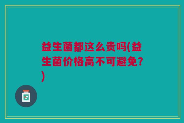 益生菌都这么贵吗(益生菌价格高不可避免?)