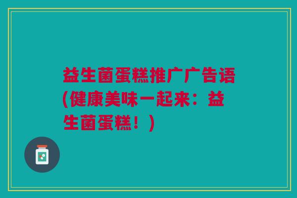 益生菌蛋糕推广广告语(健康美味一起来:益生菌蛋糕!)