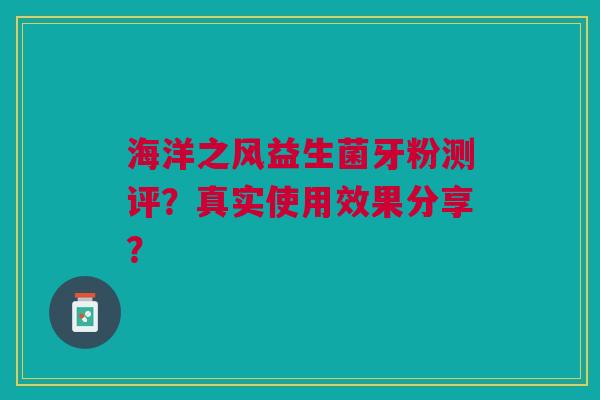 海洋之风益生菌牙粉测评?真实使用效果分享? 海洋之风益生菌牙粉测评?真实使用效果分享?