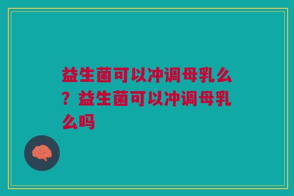 益生菌可以冲调母乳么?益生菌可以冲调母乳么吗 益生菌可以冲调母乳么?益生菌可以冲调母乳么吗