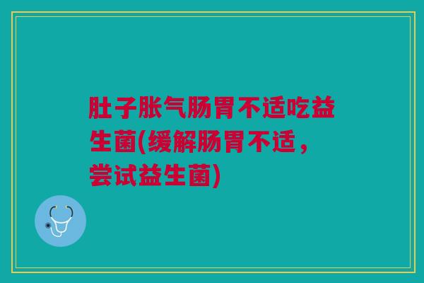 肚子肠胃不适吃益生菌(缓解肠胃不适,尝试益生菌) 肚子肠胃不适吃益生菌(缓解肠胃不适,尝试益生菌)