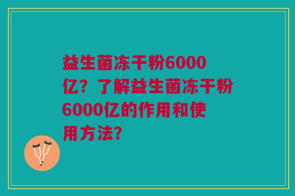 益生菌冻干粉6000亿？了解益生菌冻干粉6000亿的作用和使用方法？