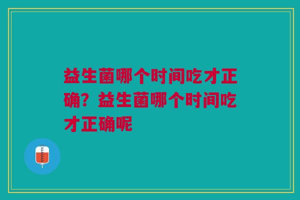 益生菌哪个时间吃才正确?益生菌哪个时间吃才正确呢 益生菌哪个时间吃才正确?益生菌哪个时间吃才正确呢