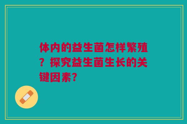体内的益生菌怎样繁殖?探究益生菌生长的关键因素? 体内的益生菌怎样繁殖?探究益生菌生长的关键因素?