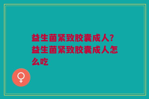 益生菌紧致胶囊成人?益生菌紧致胶囊成人怎么吃