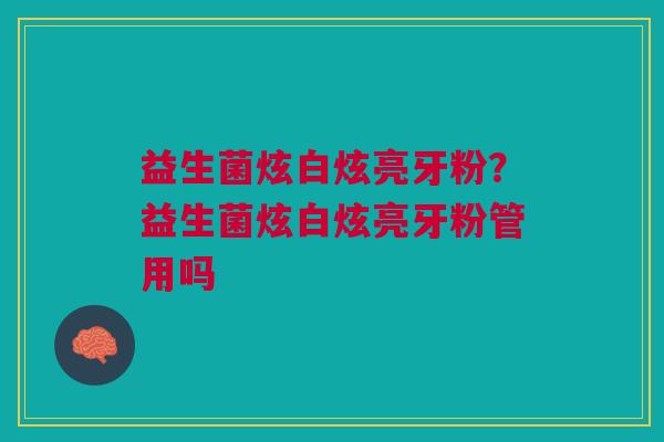 益生菌炫白炫亮牙粉?益生菌炫白炫亮牙粉管用吗 益生菌炫白炫亮牙粉?益生菌炫白炫亮牙粉管用吗