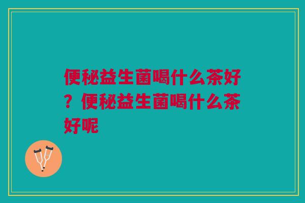 便秘益生菌喝什么茶好?便秘益生菌喝什么茶好呢