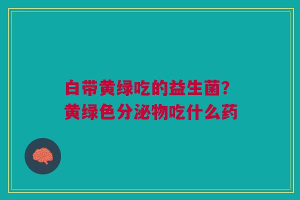 白带黄绿吃的益生菌？黄绿色分泌物吃什么药