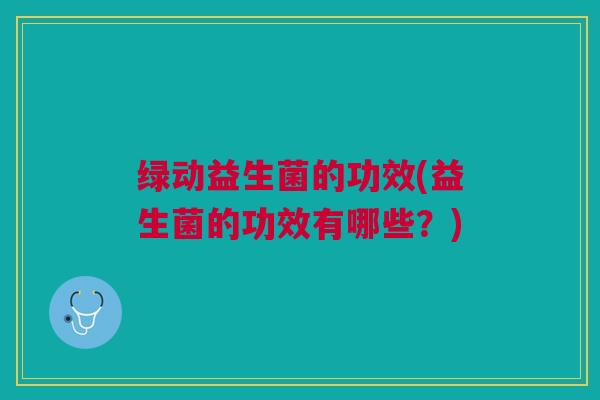 绿动益生菌的功效(益生菌的功效有哪些?)