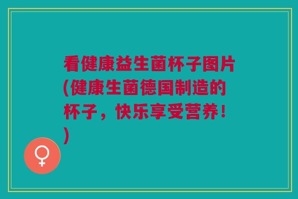 看健康益生菌杯子图片(健康生菌德国制造的杯子,快乐享受营养!)