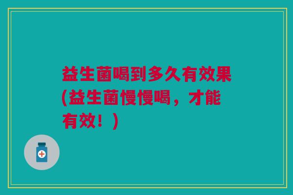 益生菌喝到多久有效果(益生菌慢慢喝,才能有效!) 益生菌喝到多久有效果(益生菌慢慢喝,才能有效!)