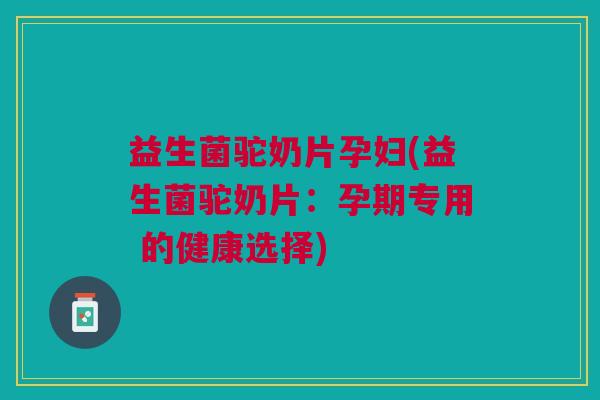 益生菌驼奶片孕妇(益生菌驼奶片:孕期专用 的健康选择) 益生菌驼奶片孕妇(益生菌驼奶片:孕期专用 的健康选择)