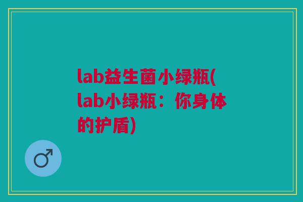 lab益生菌小绿瓶(lab小绿瓶:你身体的护盾)